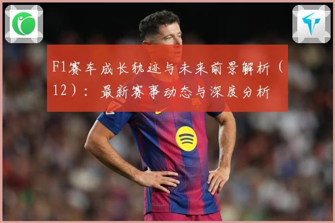 F1赛车成长轨迹与未来前景解析（12）：最新赛事动态与深度分析