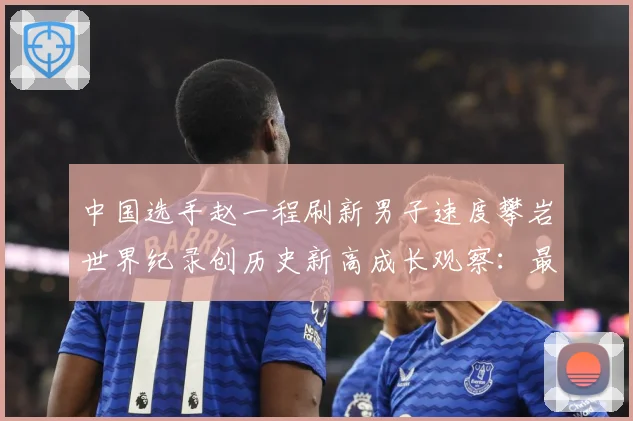 中国选手赵一程刷新男子速度攀岩世界纪录创历史新高成长观察：最新赛事动态与深度分析