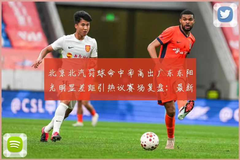 北京北汽罚球命中率高出广东东阳光明显差距引热议赛场复盘：最新赛事动态与深度分析