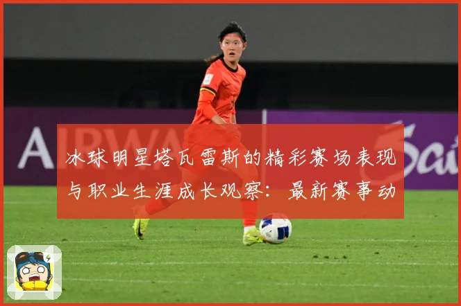 冰球明星塔瓦雷斯的精彩赛场表现与职业生涯成长观察：最新赛事动态与深度分析