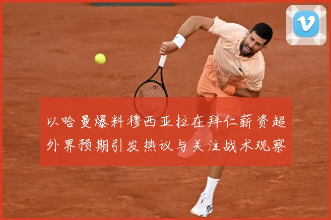 以哈曼爆料穆西亚拉在拜仁薪资超外界预期引发热议与关注战术观察：最新赛事动态与深度分析