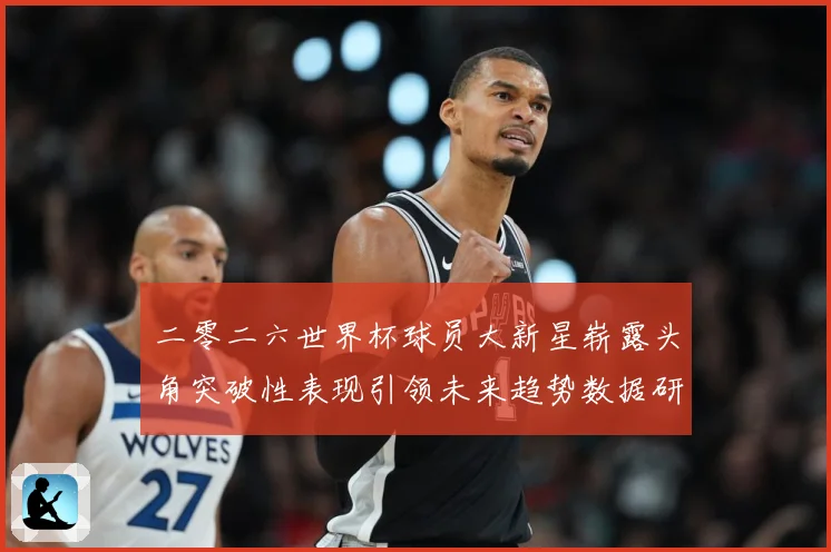 二零二六世界杯球员大新星崭露头角突破性表现引领未来趋势数据研判：最新赛事动态与深度分析
