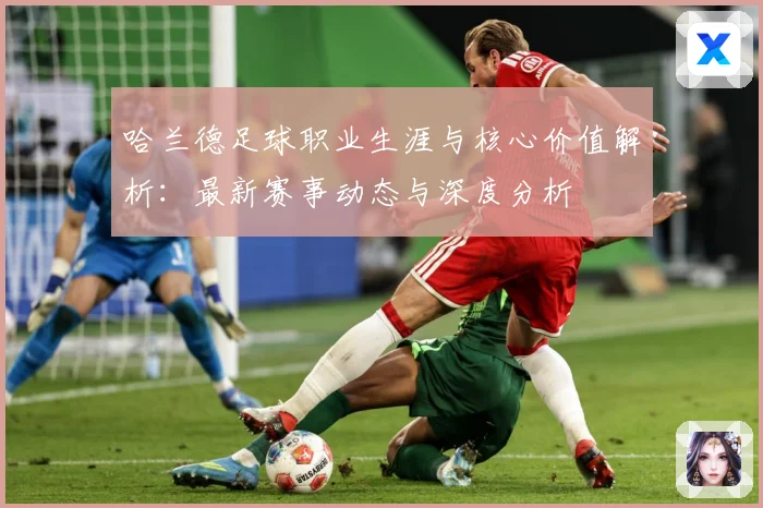 哈兰德足球职业生涯与核心价值解析：最新赛事动态与深度分析