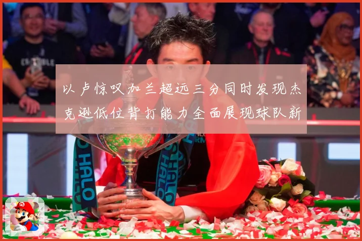 以卢惊叹加兰超远三分同时发现杰克逊低位背打能力全面展现球队新专题观察：最新赛事动态与深度分析
