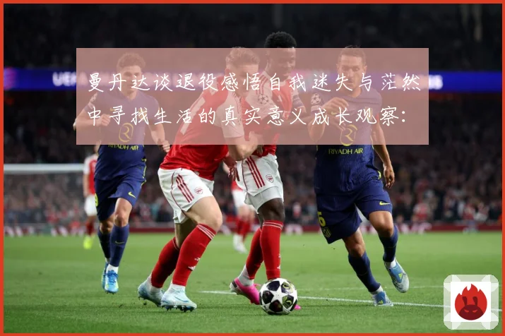 曼丹达谈退役感悟自我迷失与茫然中寻找生活的真实意义成长观察：最新赛事动态与深度分析