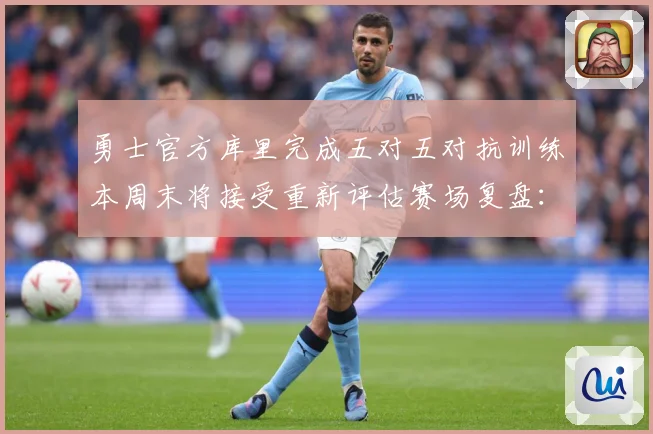 勇士官方库里完成五对五对抗训练本周末将接受重新评估赛场复盘：最新赛事动态与深度分析