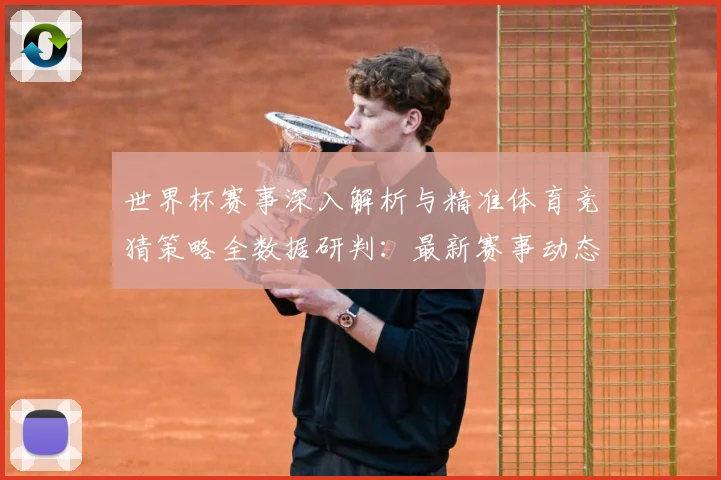 世界杯赛事深入解析与精准体育竞猜策略全数据研判：最新赛事动态与深度分析