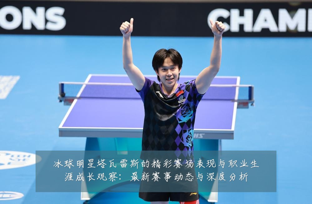 冰球明星塔瓦雷斯的精彩赛场表现与职业生涯成长观察：最新赛事动态与深度分析