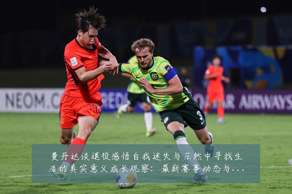 曼丹达谈退役感悟自我迷失与茫然中寻找生活的真实意义成长观察:最新赛事动态与深度分析