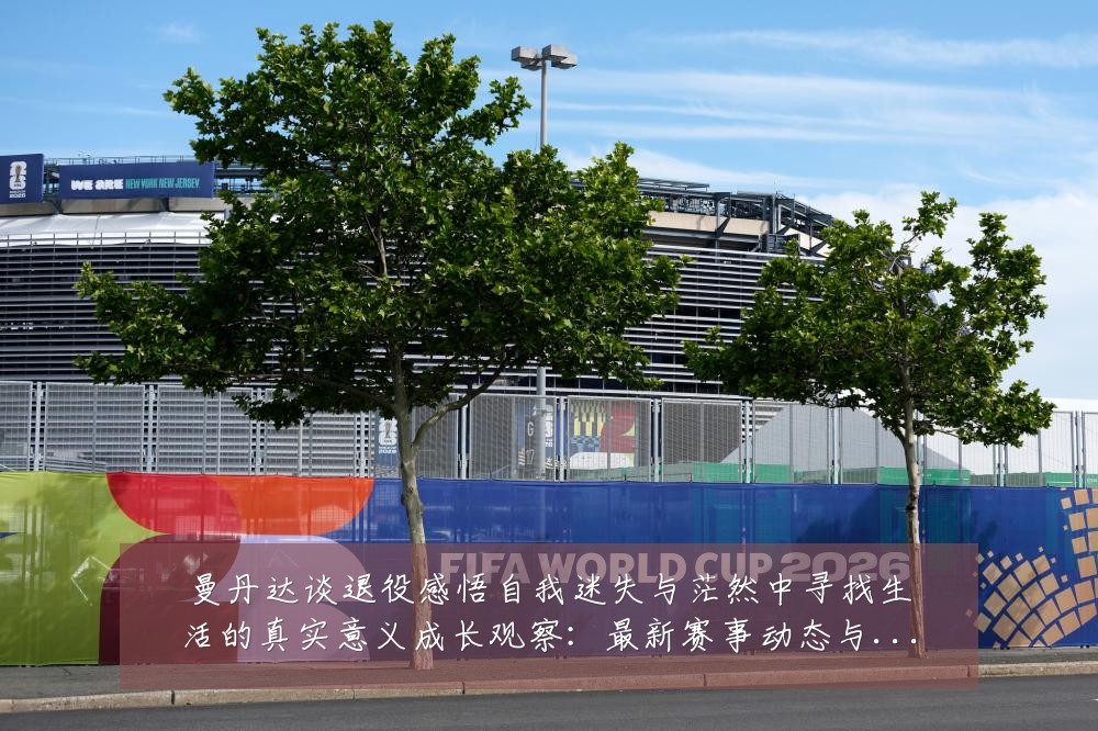 曼丹达谈退役感悟自我迷失与茫然中寻找生活的真实意义成长观察:最新赛事动态与深度分析