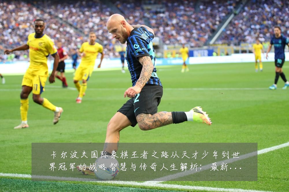 卡尔波夫国际象棋王者之路从天才少年到世界冠军的战略智慧与传奇人生解析：最新赛事动态与深度分析