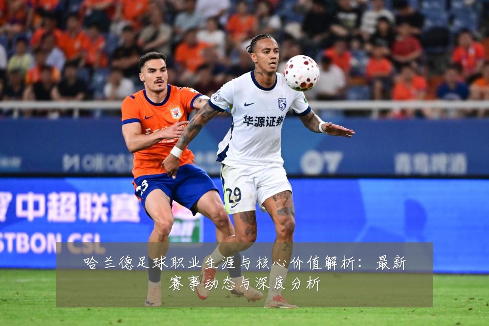 哈兰德足球职业生涯与核心价值解析：最新赛事动态与深度分析