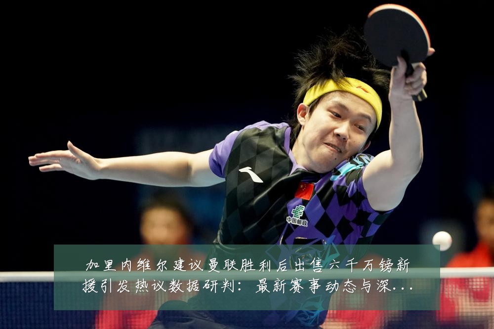 加里内维尔建议曼联胜利后出售六千万镑新援引发热议数据研判:最新赛事动态与深度分析