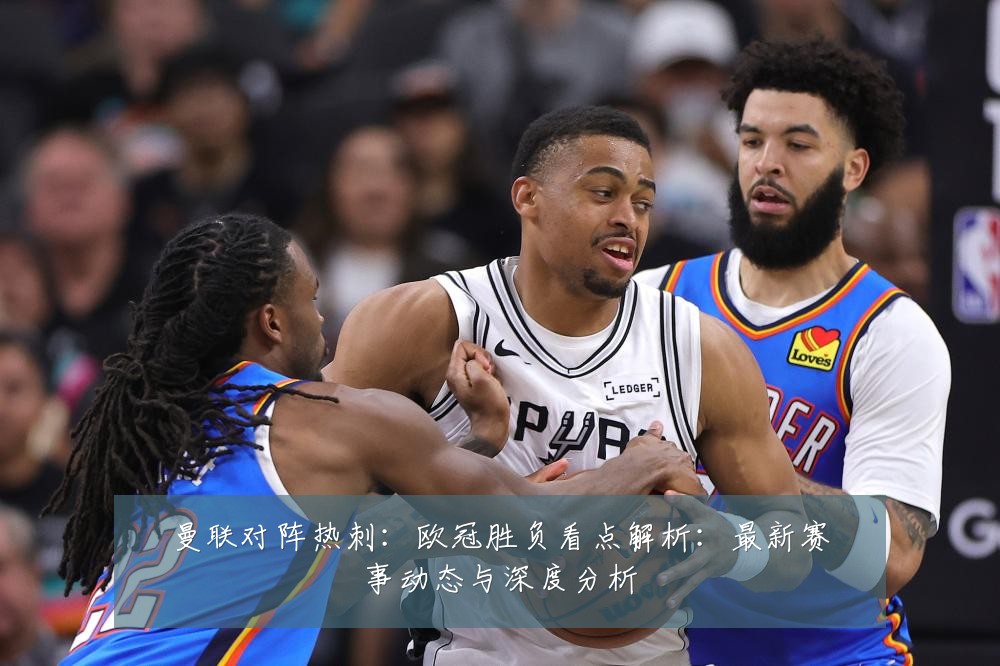 曼联对阵热刺：欧冠胜负看点解析：最新赛事动态与深度分析