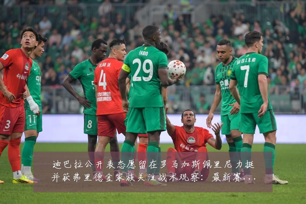 迪巴拉公开表态愿留在罗马加斯佩里尼力挺并获弗里德金家族关注战术观察:最新赛事动态与深度分析