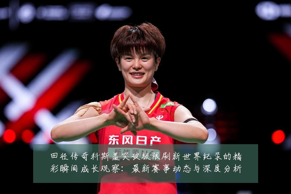 田径传奇科斯盖突破极限刷新世界纪录的精彩瞬间成长观察：最新赛事动态与深度分析