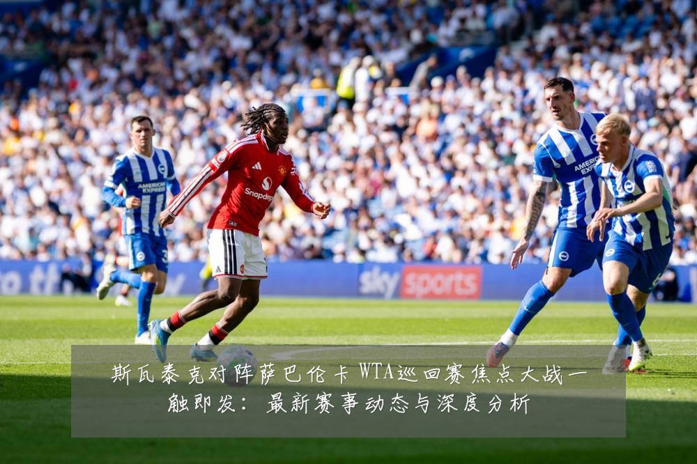 斯瓦泰克对阵萨巴伦卡 WTA巡回赛焦点大战一触即发：最新赛事动态与深度分析